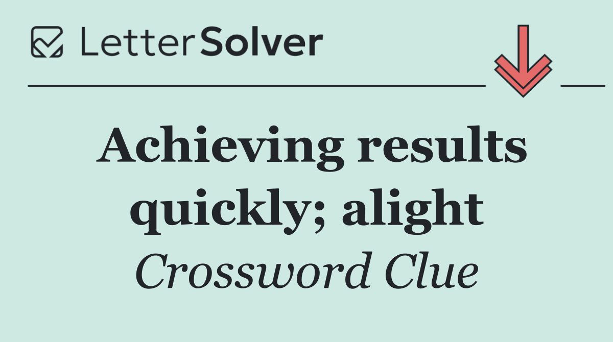 Achieving results quickly; alight