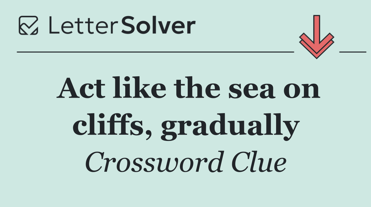 Act like the sea on cliffs, gradually