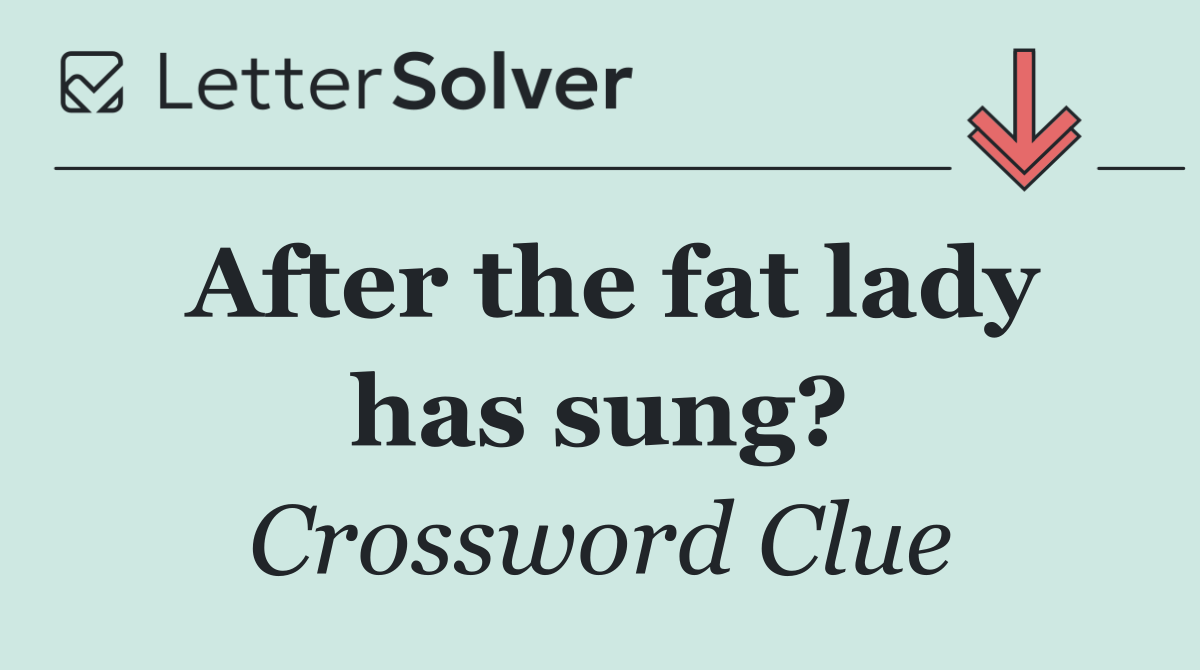 After the fat lady has sung?