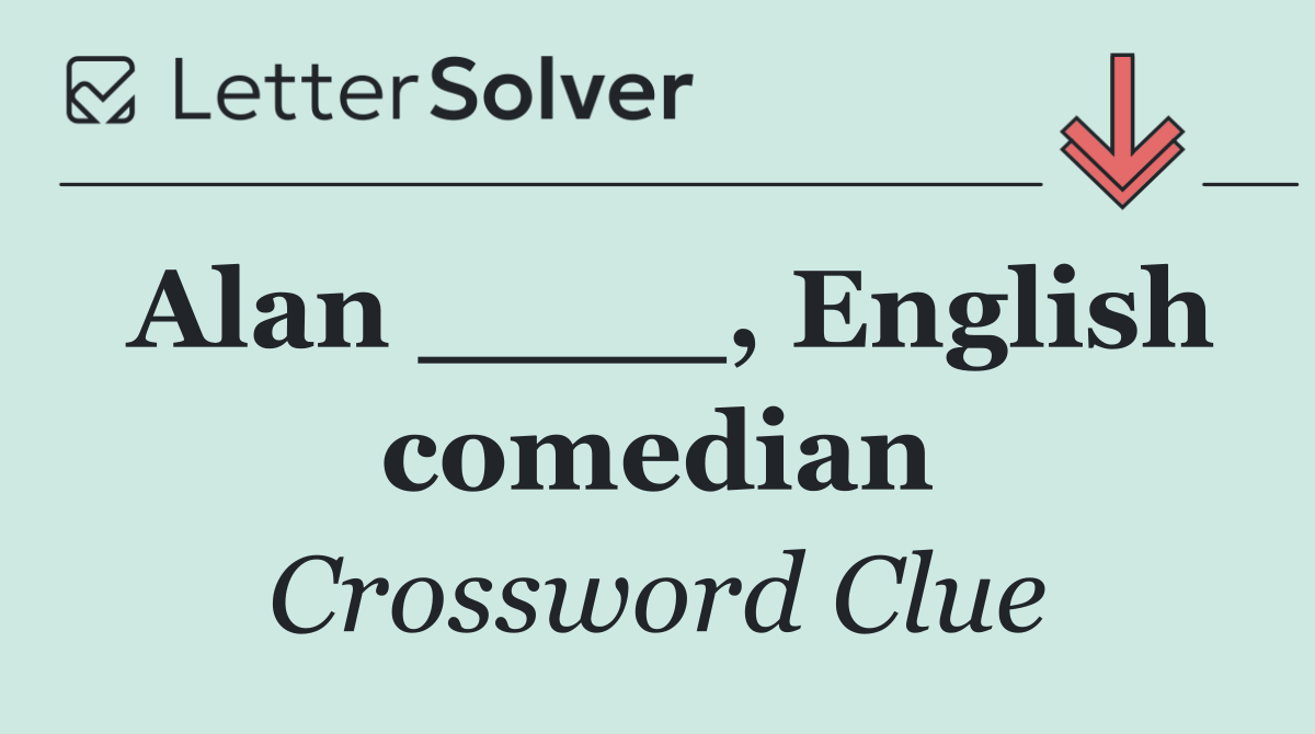 Alan ____, English comedian