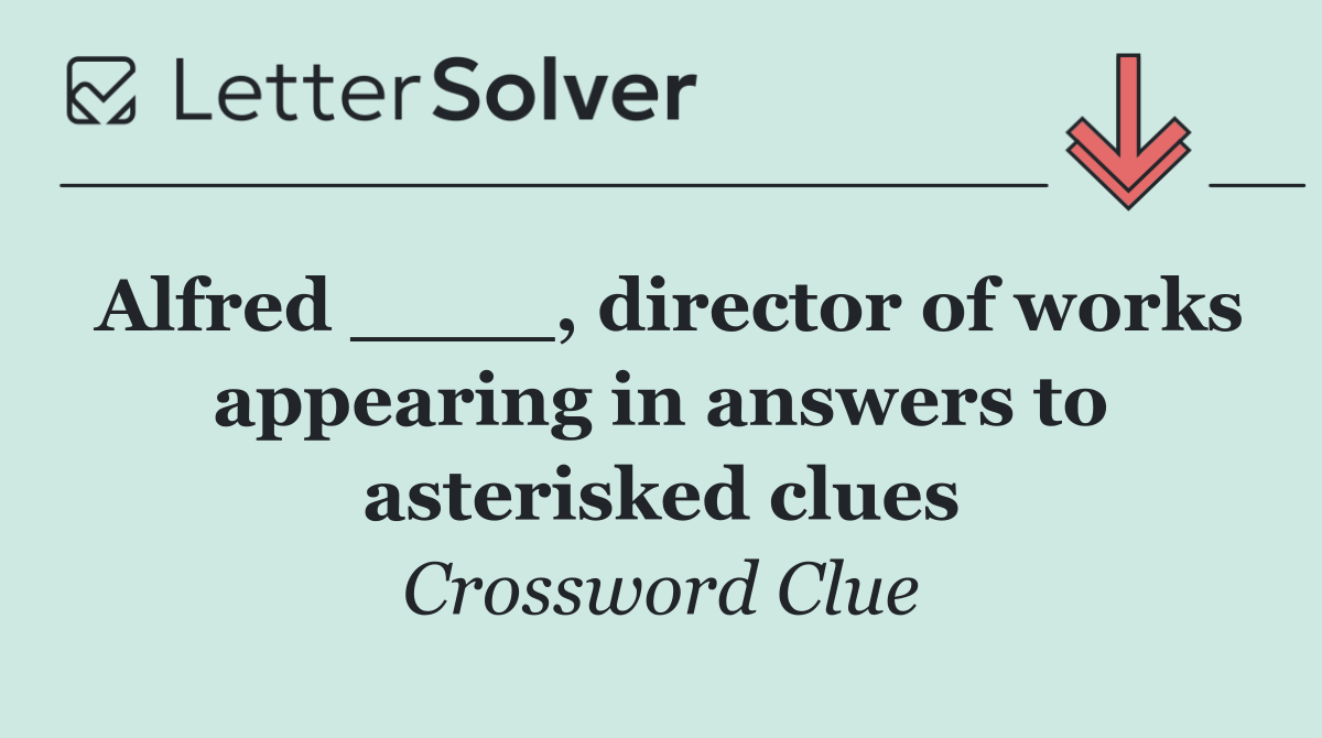 Alfred ____, director of works appearing in answers to asterisked clues