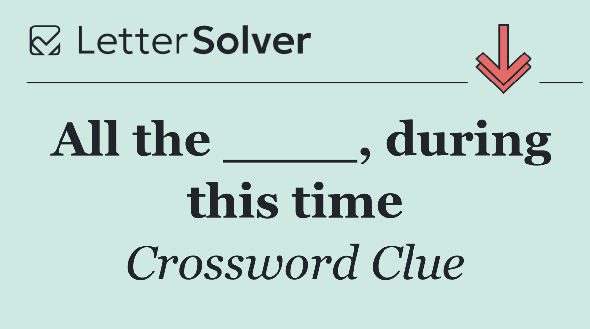 All the ____, during this time