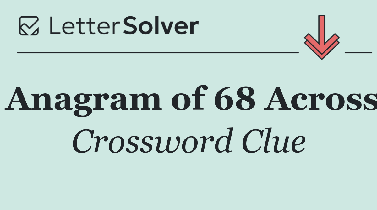 Anagram of 68 Across