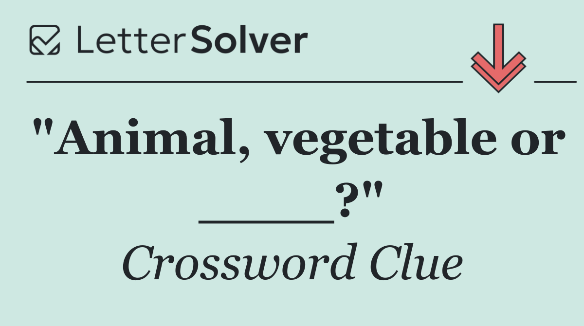 "Animal, vegetable or ____?"