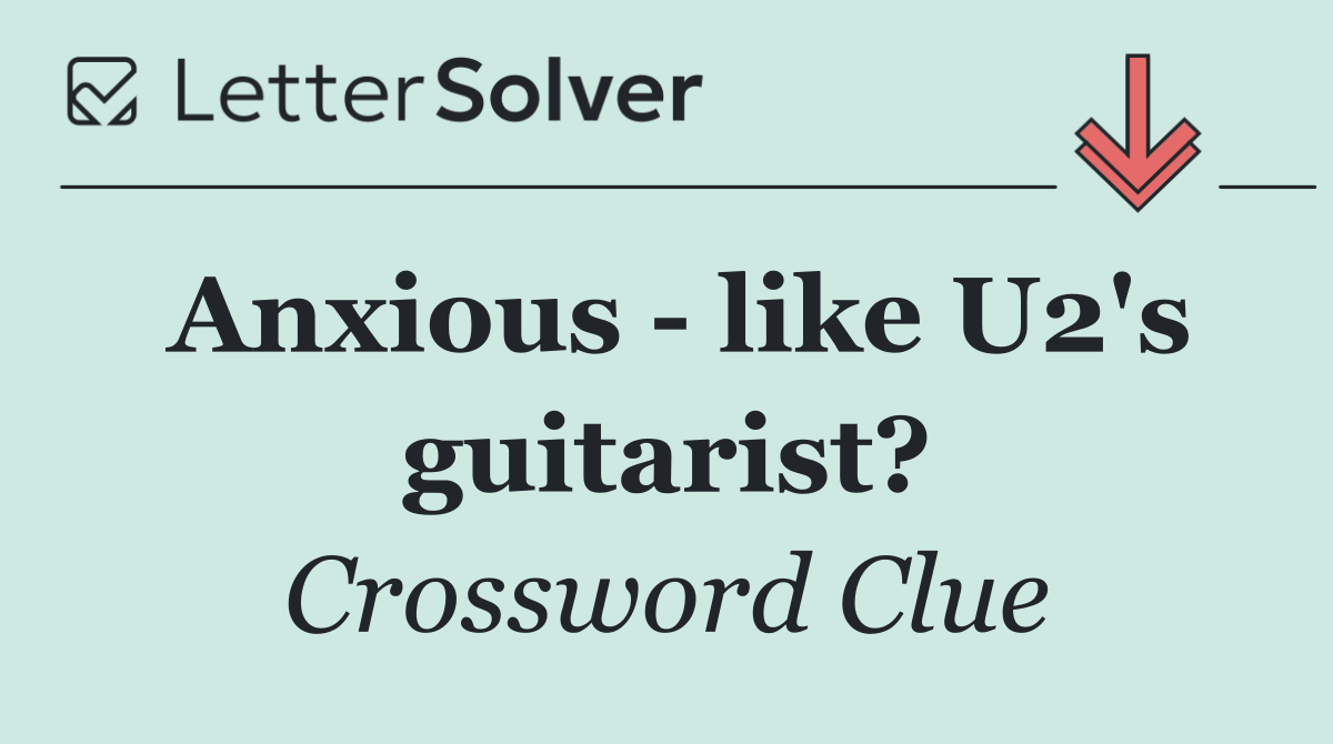 Anxious   like U2's guitarist?