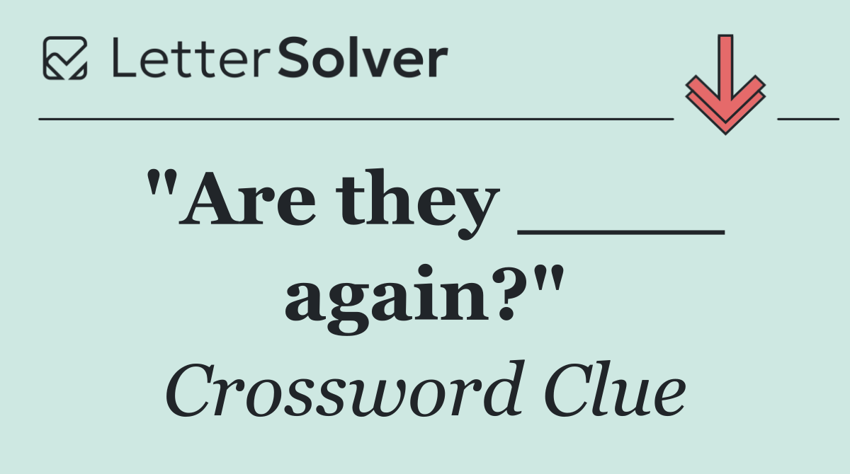 "Are they ____ again?"