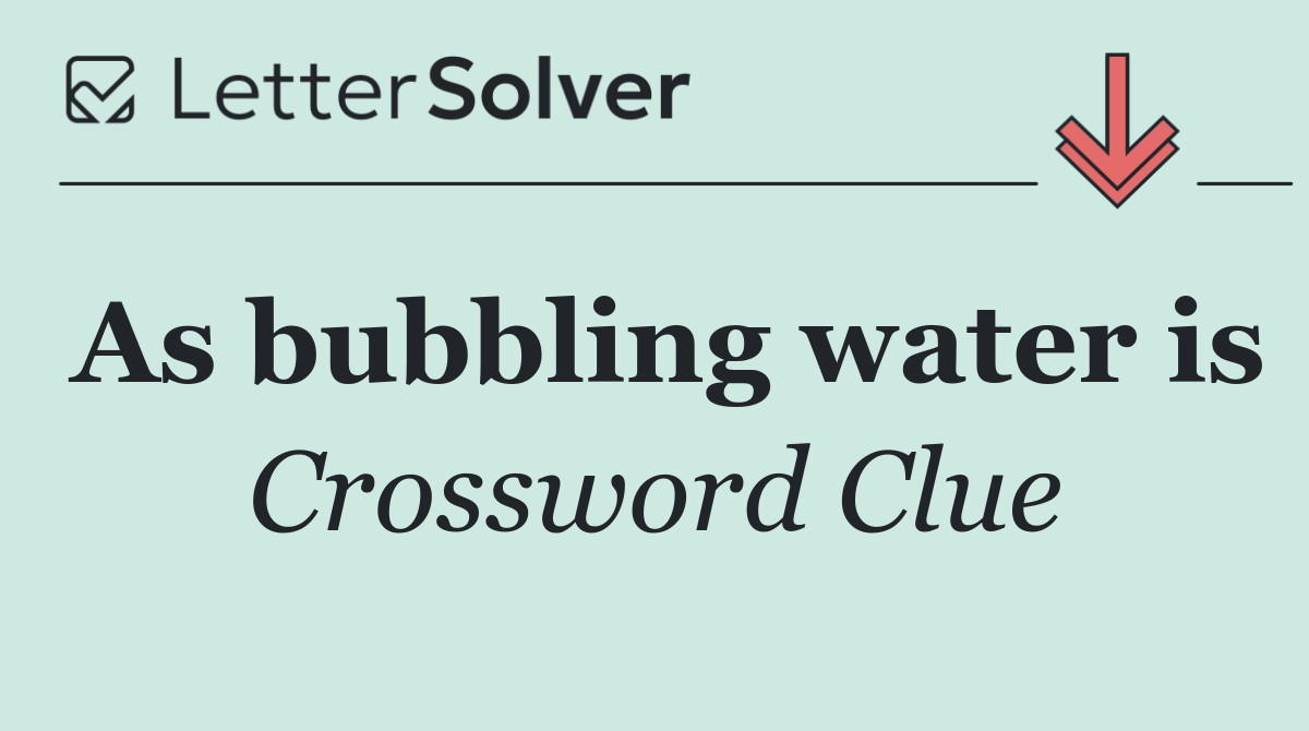 As bubbling water is
