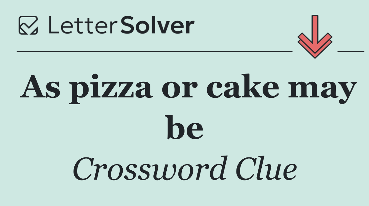 As pizza or cake may be