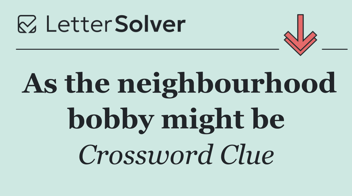 As the neighbourhood bobby might be