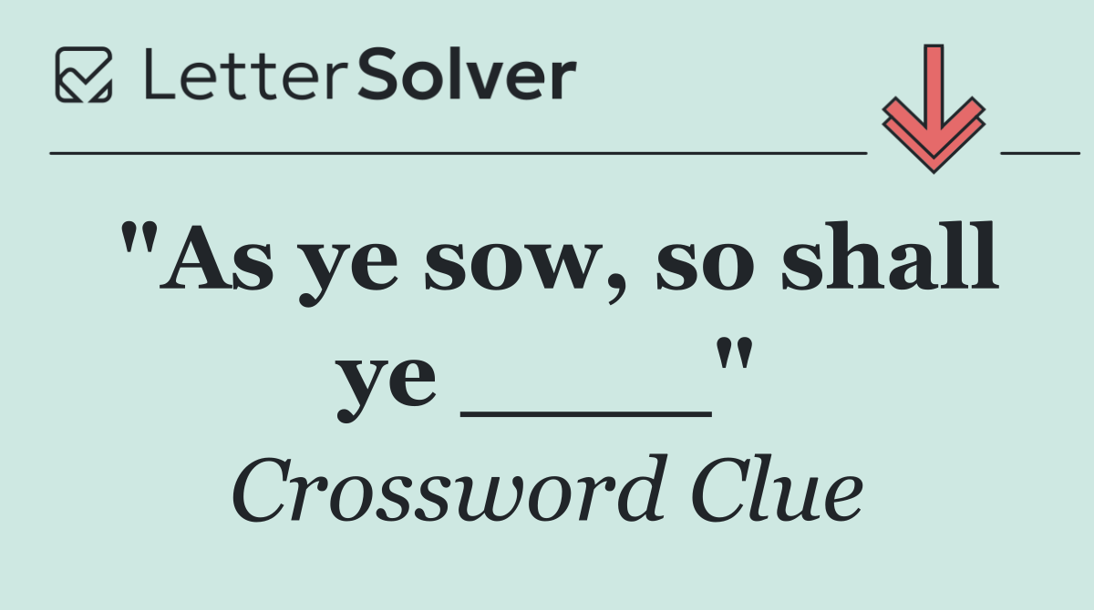 "As ye sow, so shall ye ____"