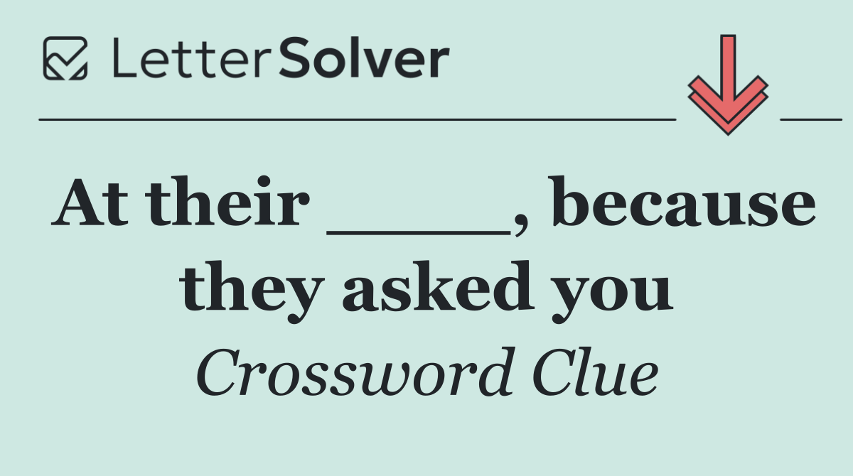 At their ____, because they asked you