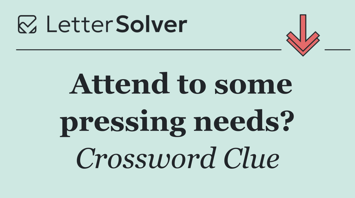 Attend to some pressing needs?
