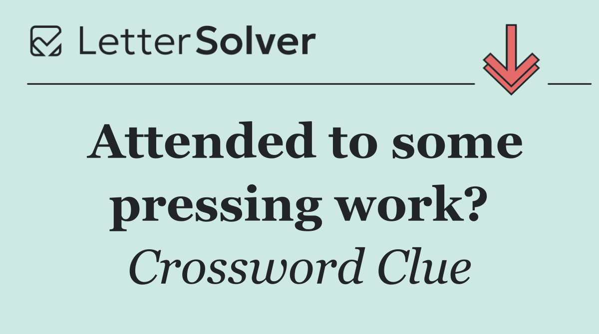 Attended to some pressing work?