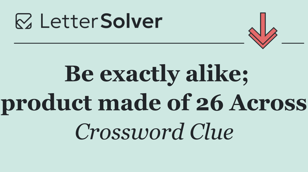 Be exactly alike; product made of 26 Across
