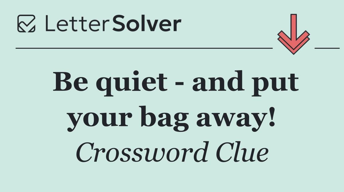 Be quiet   and put your bag away!