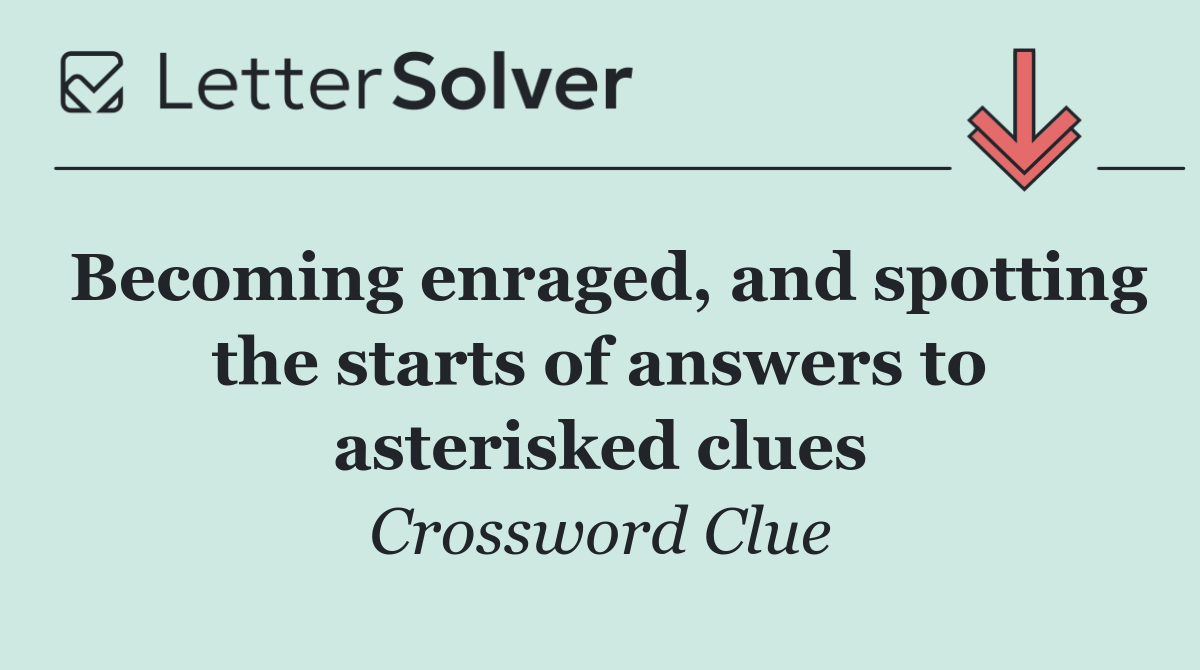 Becoming enraged, and spotting the starts of answers to asterisked clues