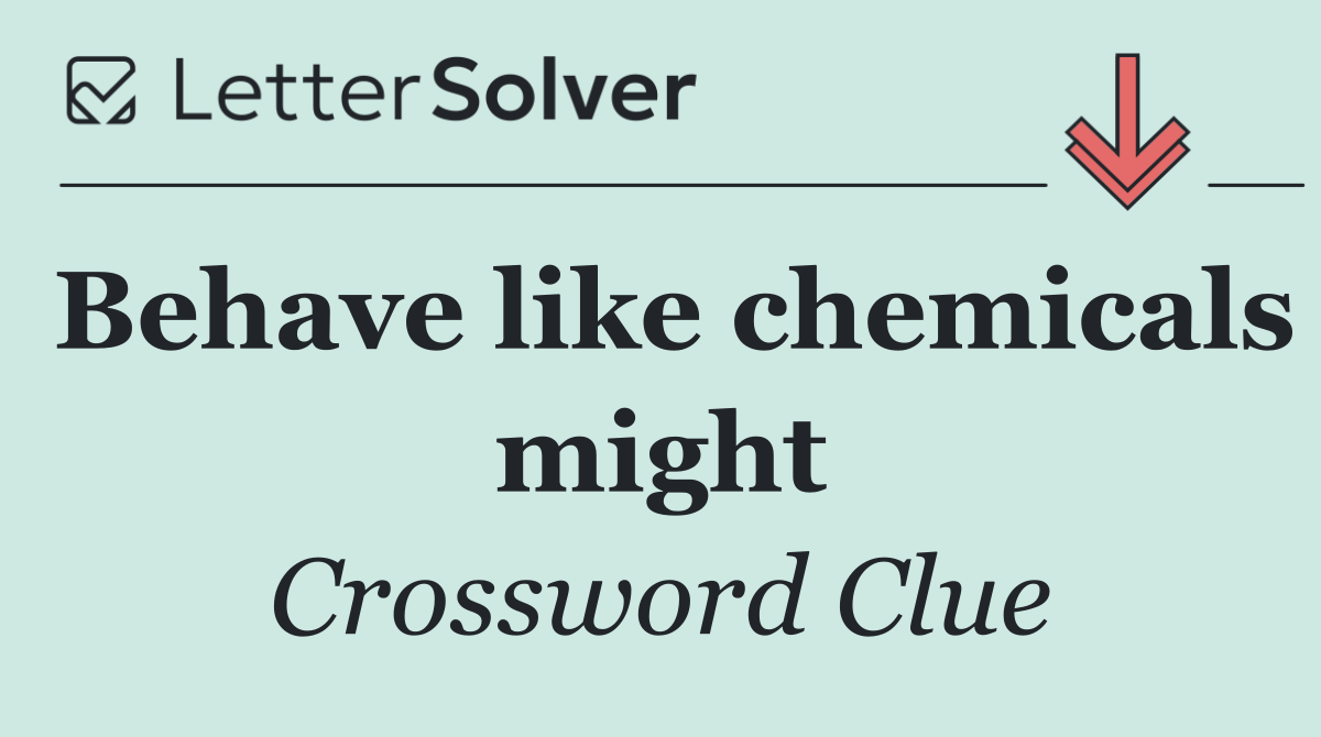 Behave like chemicals might