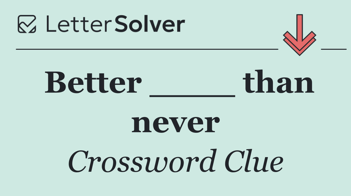 Better ____ than never