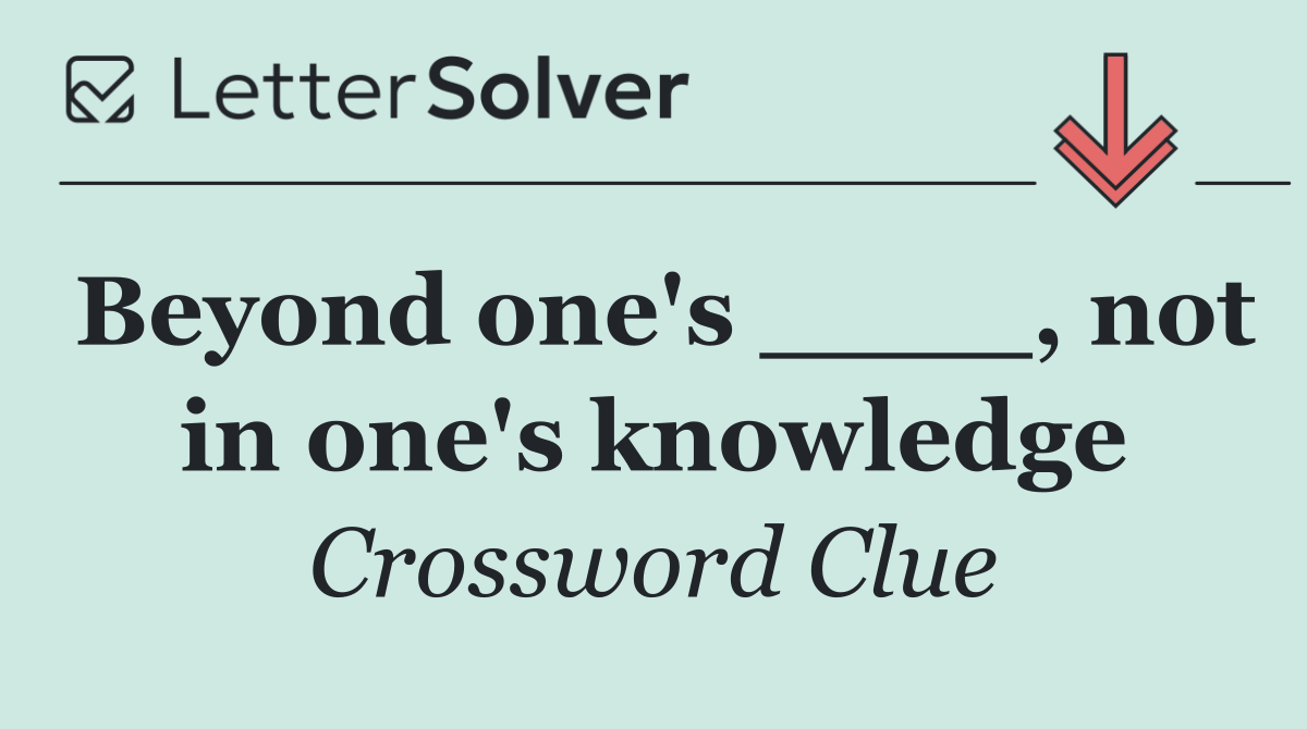Beyond one's ____, not in one's knowledge
