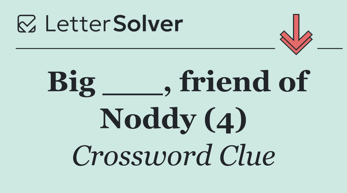 Big ___, friend of Noddy (4)