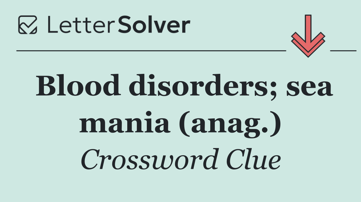 Blood disorders; sea mania (anag.)