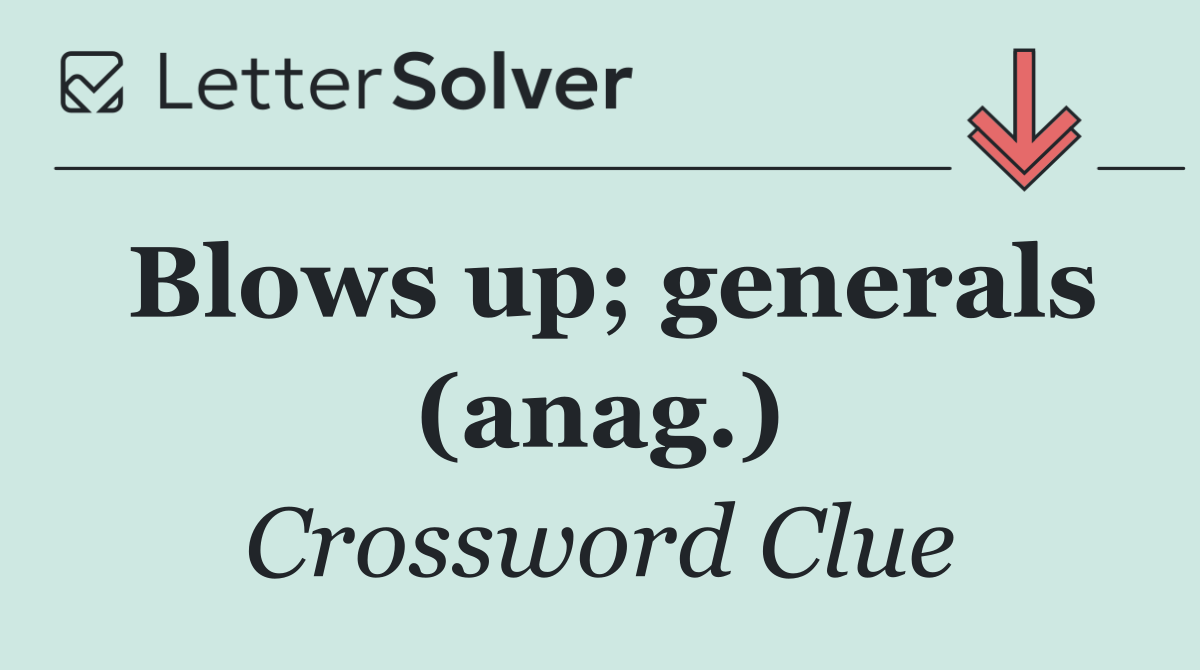 Blows up; generals (anag.)