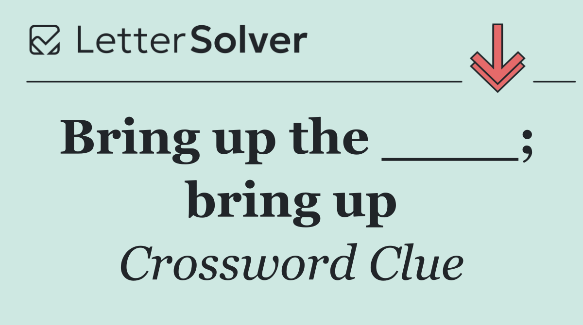 Bring up the ____; bring up