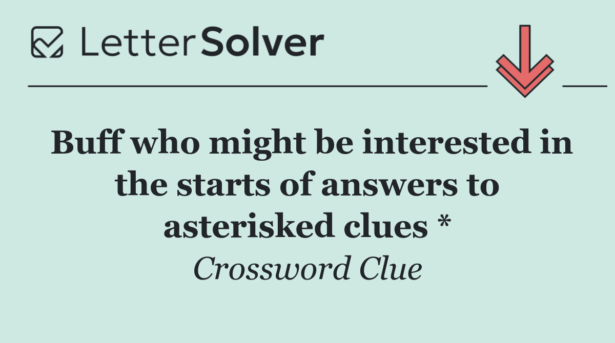 Buff who might be interested in the starts of answers to asterisked clues *