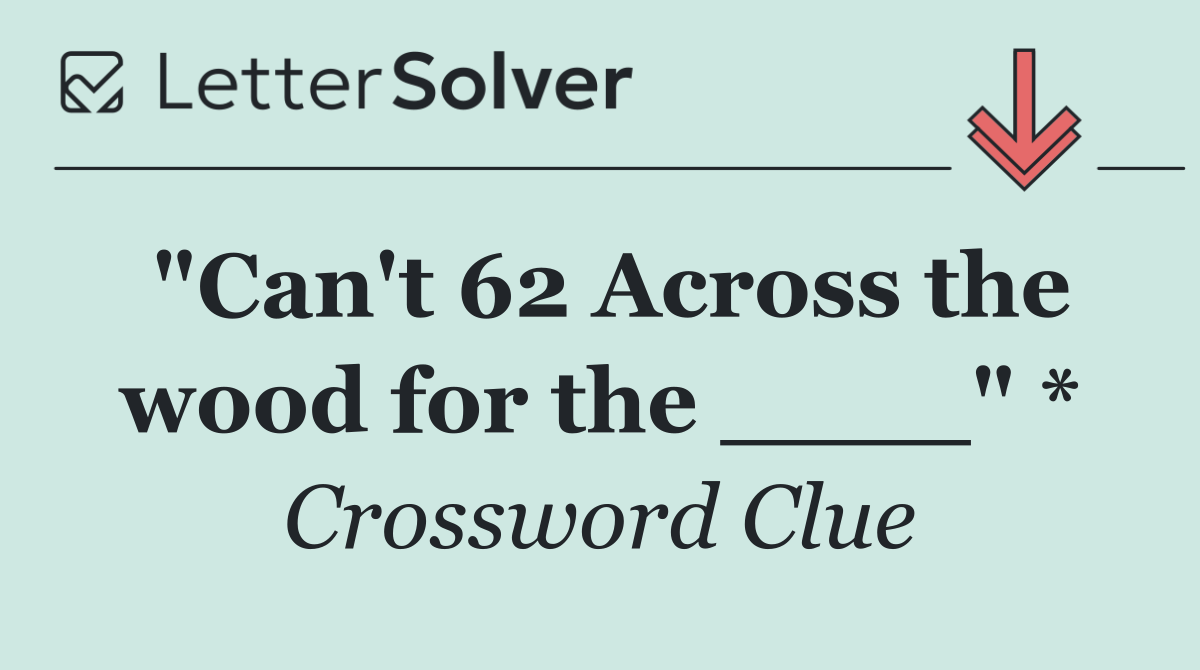 "Can't 62 Across the wood for the ____" *
