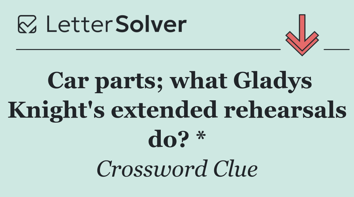 Car parts; what Gladys Knight's extended rehearsals do? *