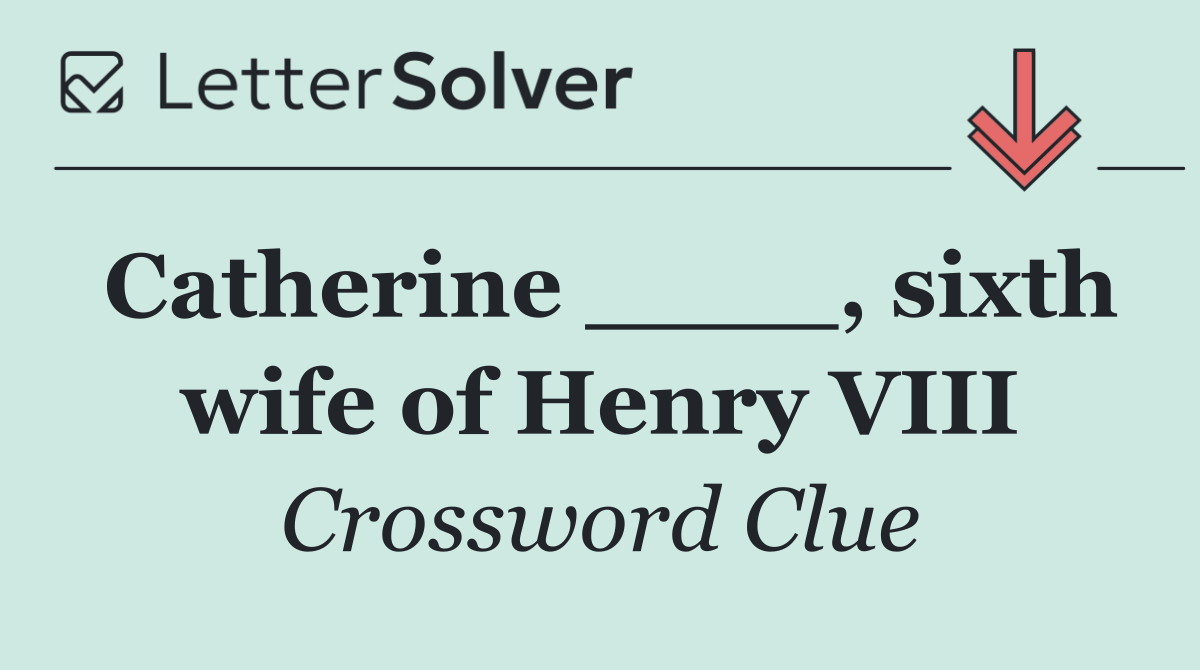 Catherine ____, sixth wife of Henry VIII