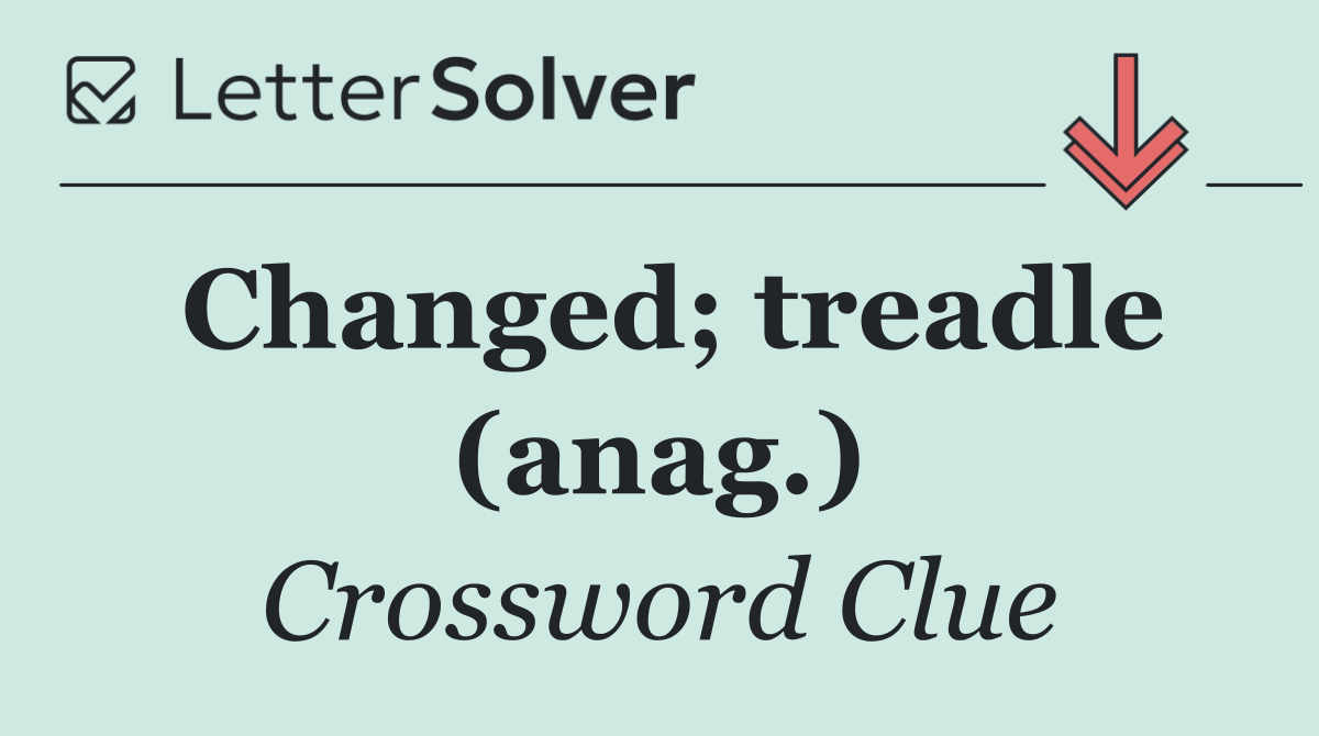 Changed; treadle (anag.)