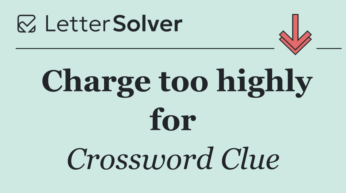 Charge too highly for