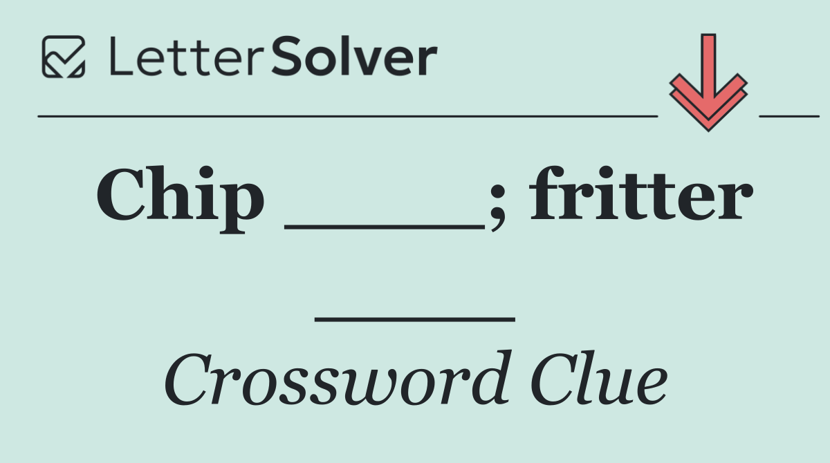 Chip ____; fritter ____