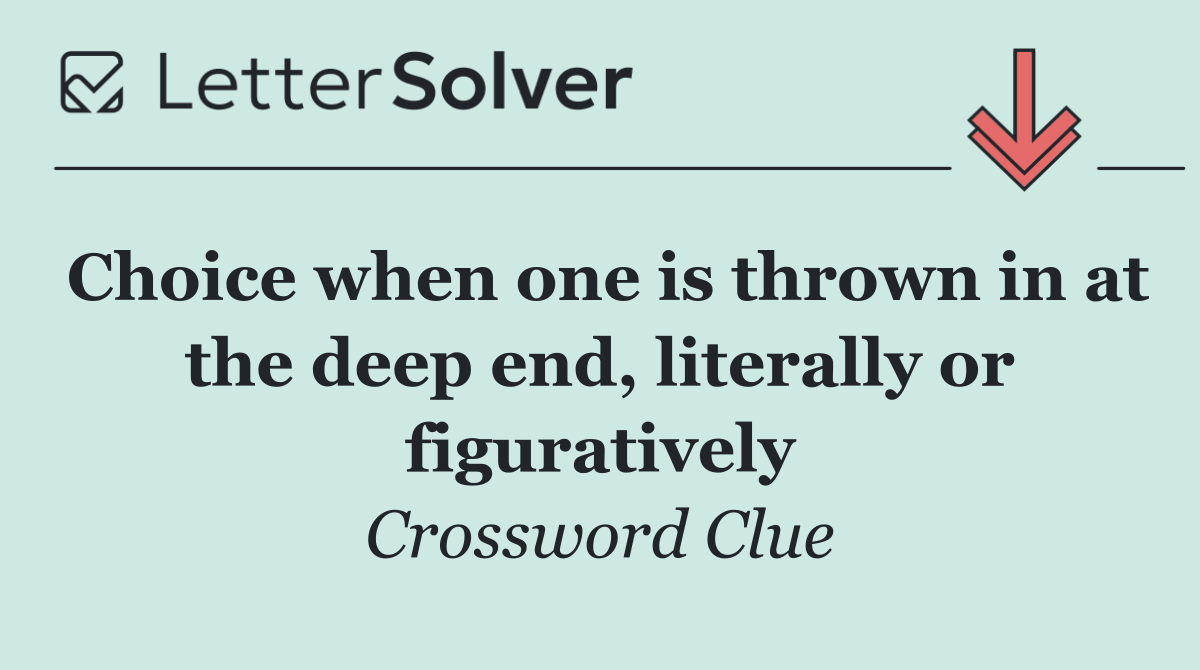 Choice when one is thrown in at the deep end, literally or figuratively