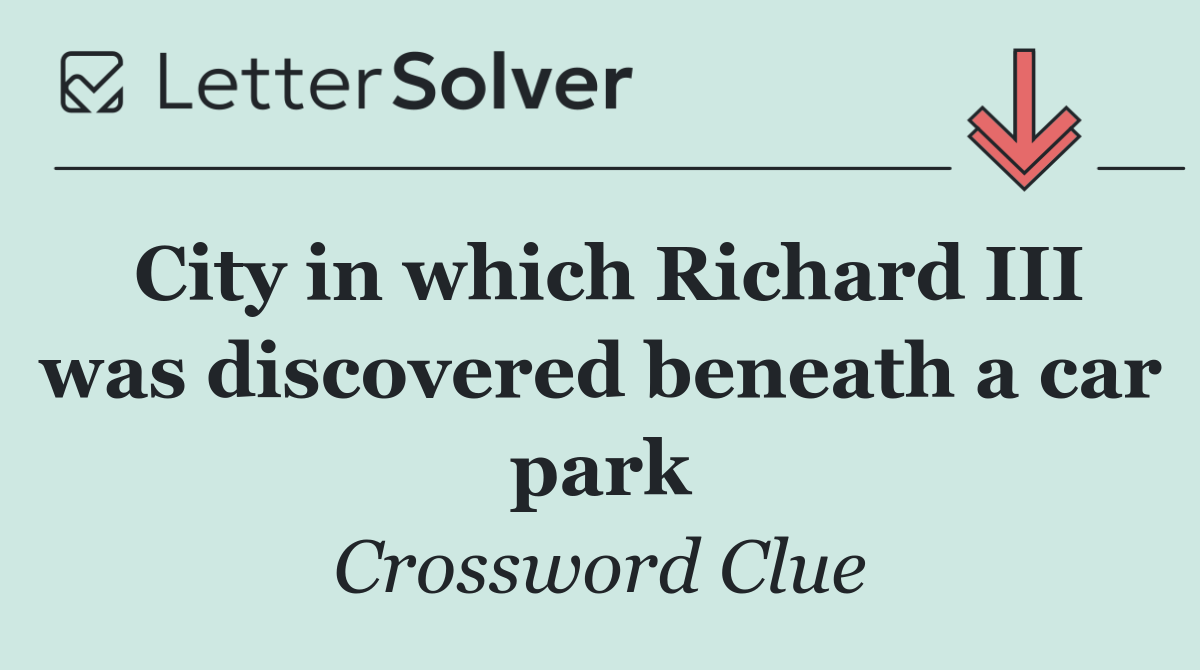 City in which Richard III was discovered beneath a car park