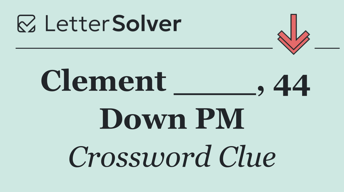 Clement ____, 44 Down PM