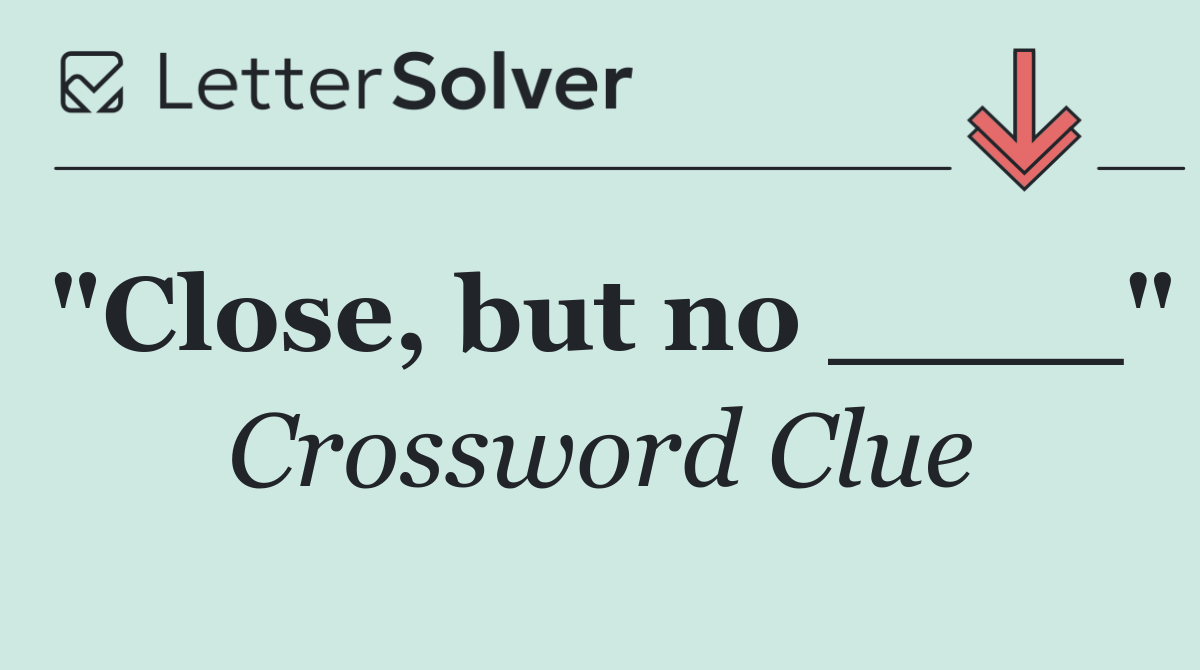 "Close, but no ____"