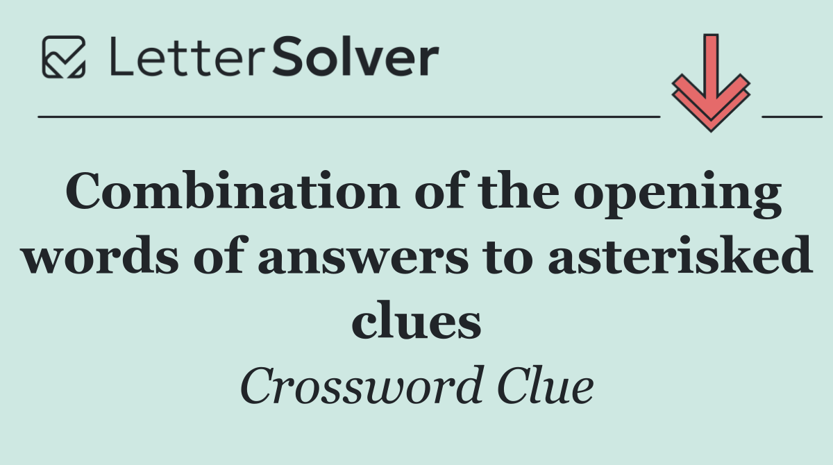 Combination of the opening words of answers to asterisked clues