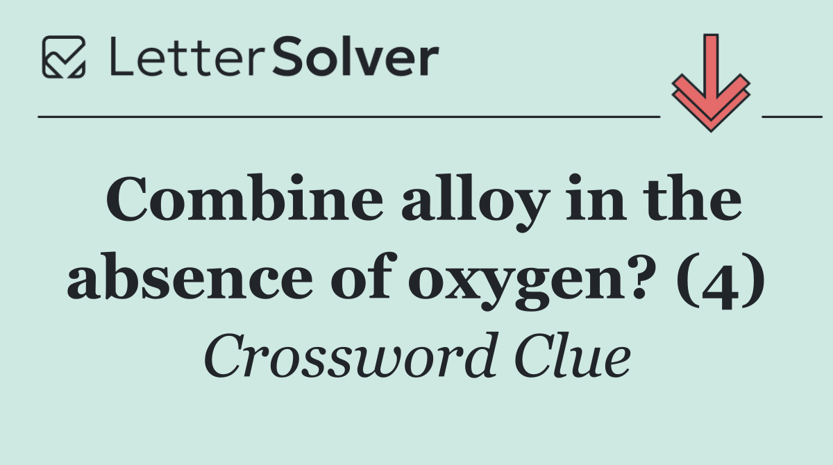 Combine alloy in the absence of oxygen? (4)