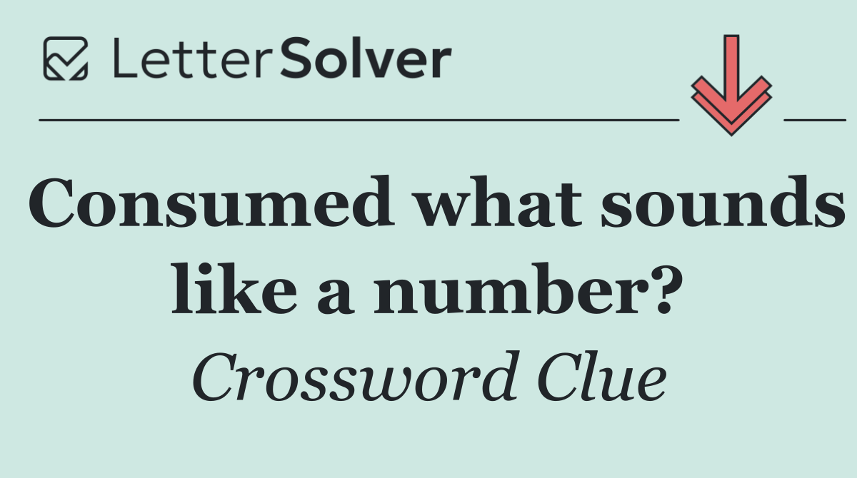 Consumed what sounds like a number?