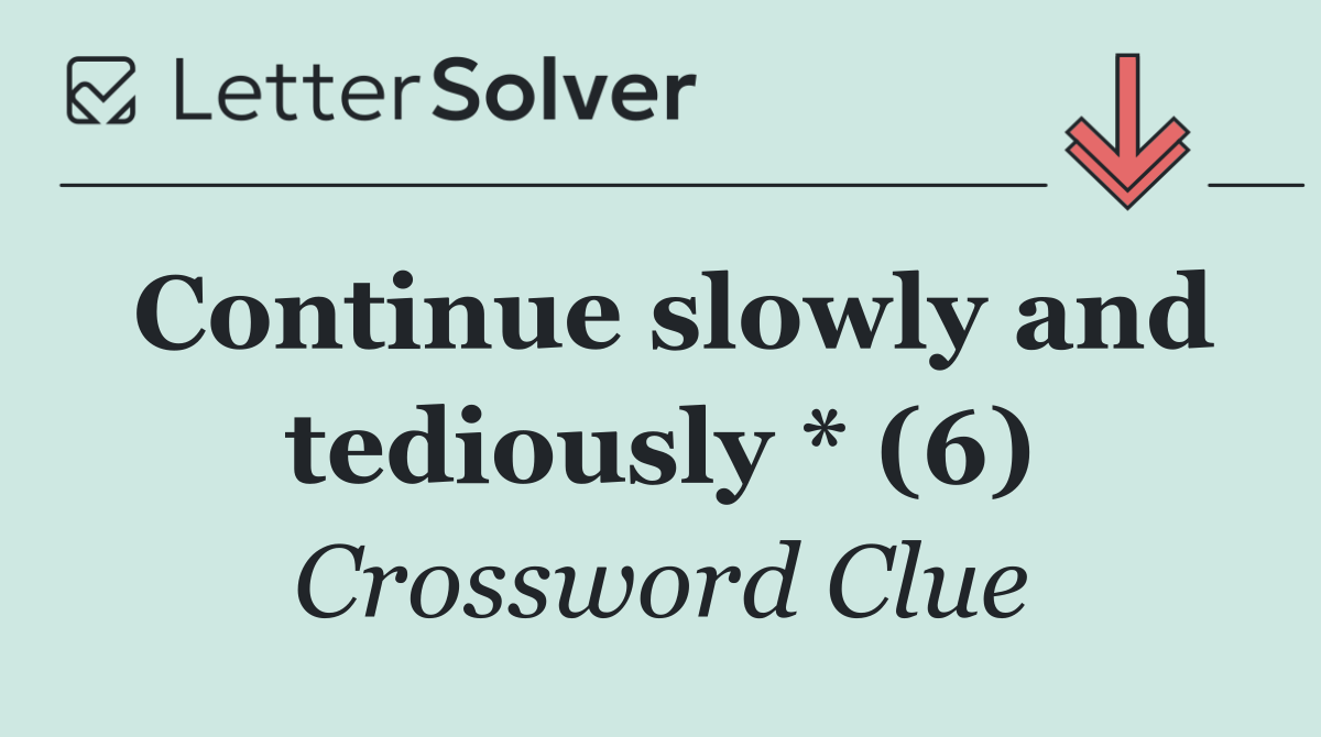 Continue slowly and tediously * (6)