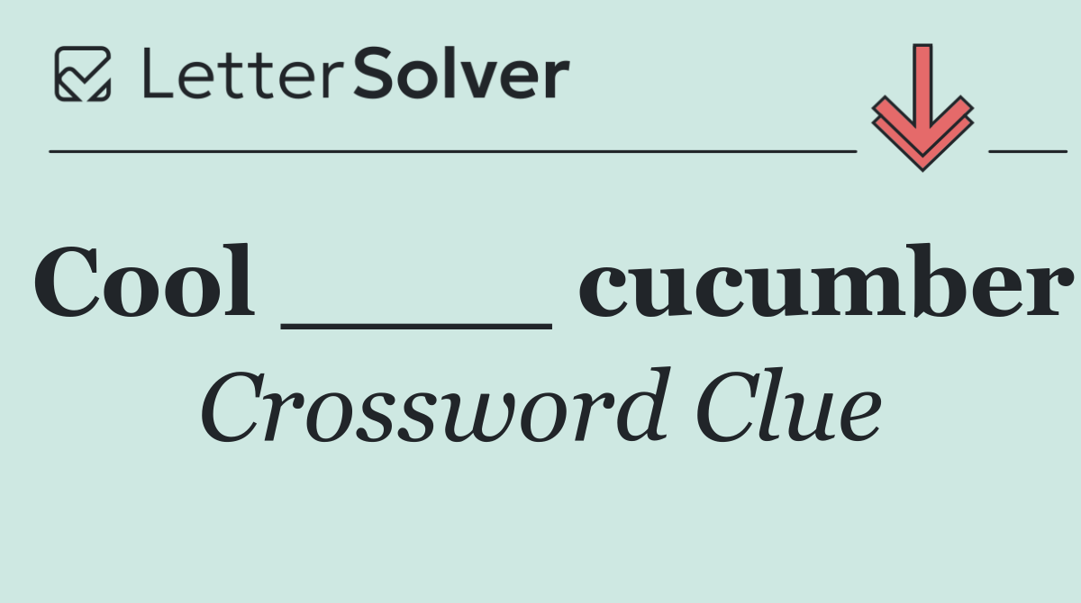 Cool ____ cucumber