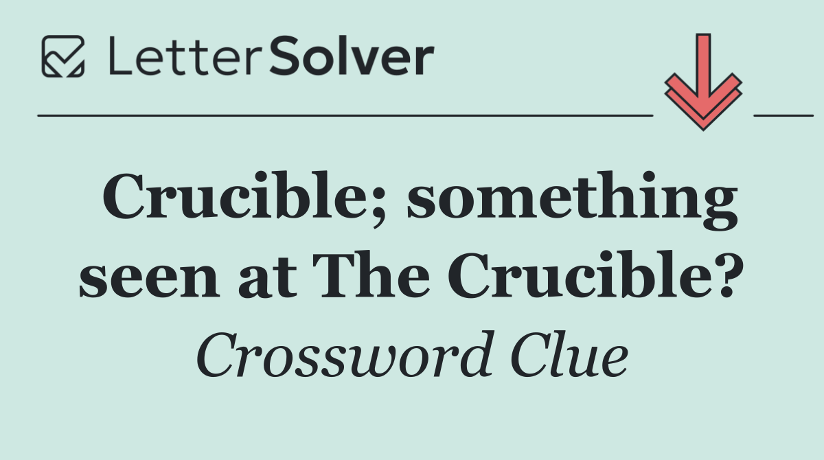 Crucible; something seen at The Crucible?