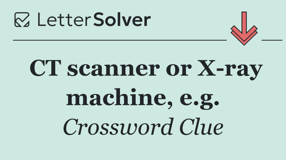 CT scanner or X ray machine, e.g.