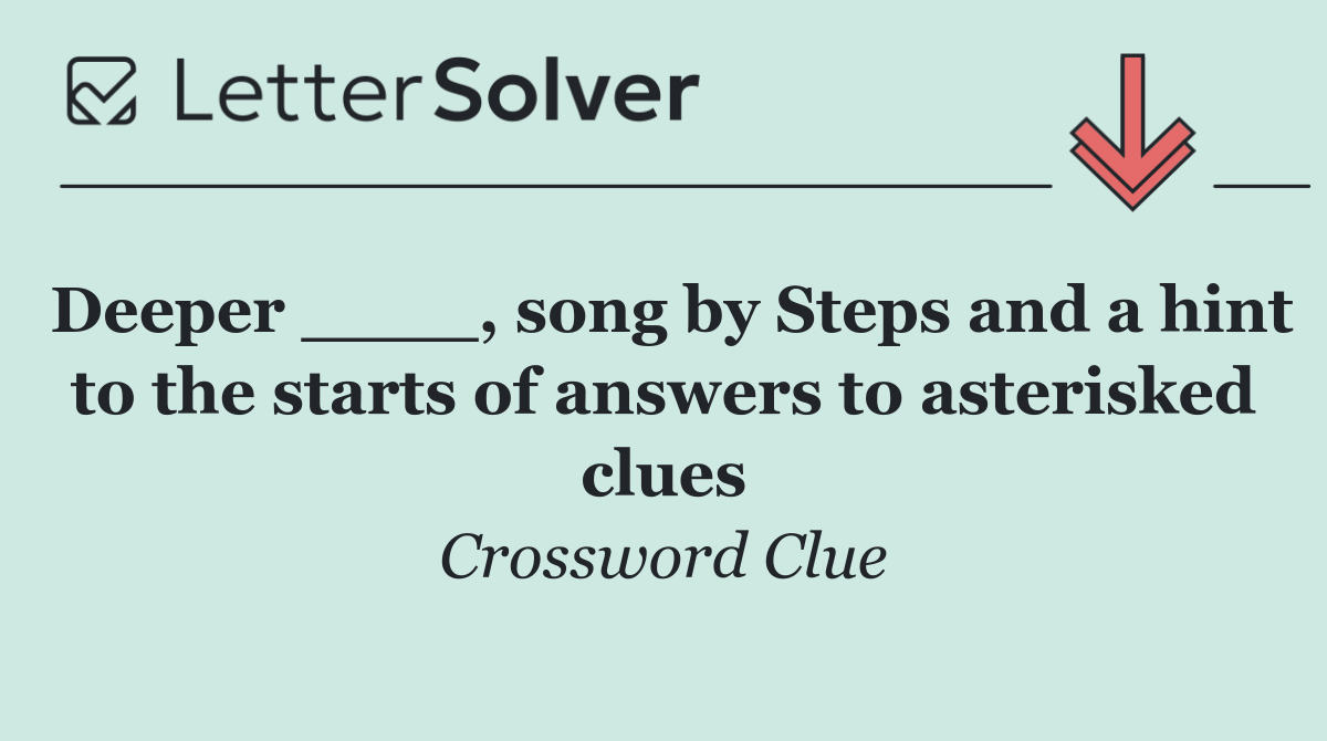Deeper ____, song by Steps and a hint to the starts of answers to asterisked clues