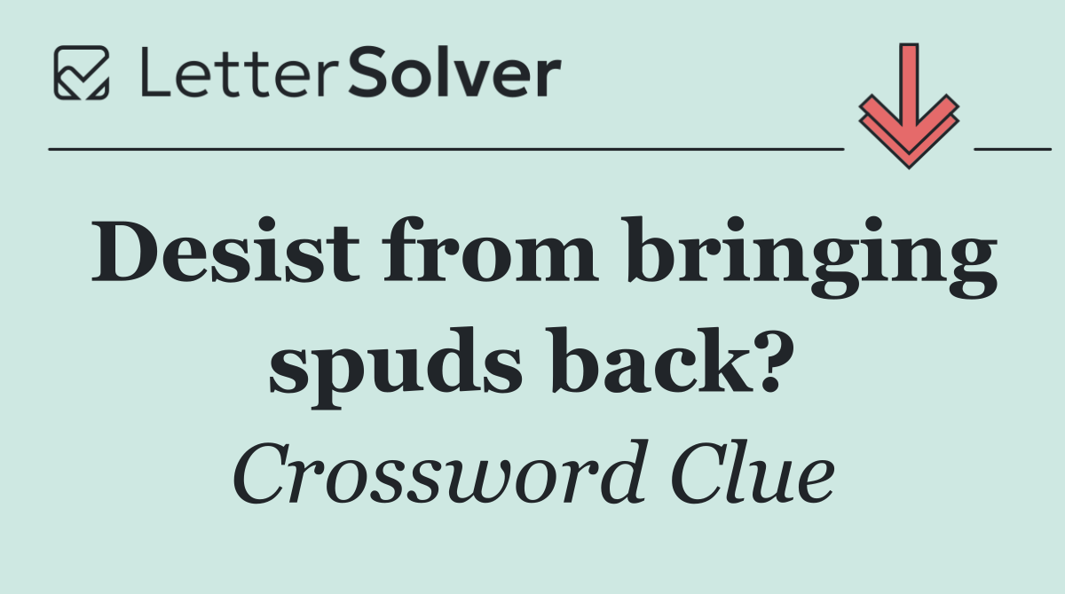 Desist from bringing spuds back?