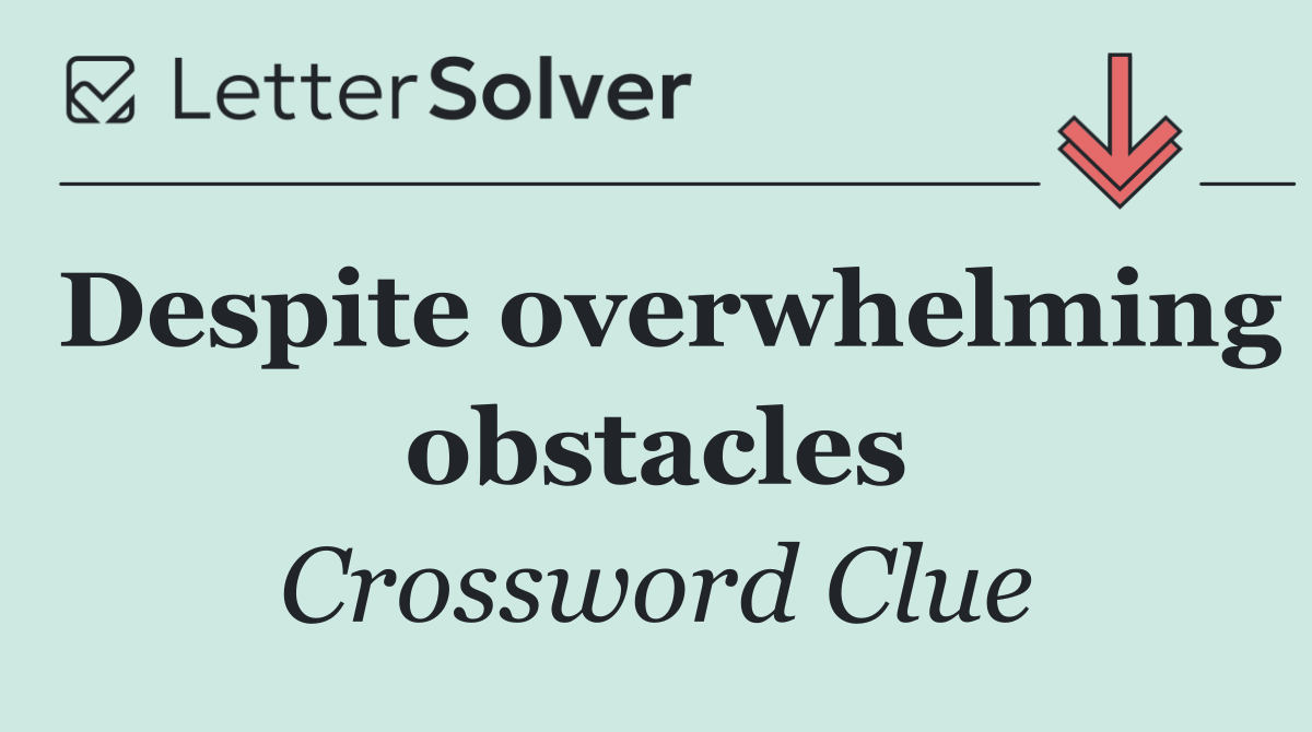 Despite overwhelming obstacles