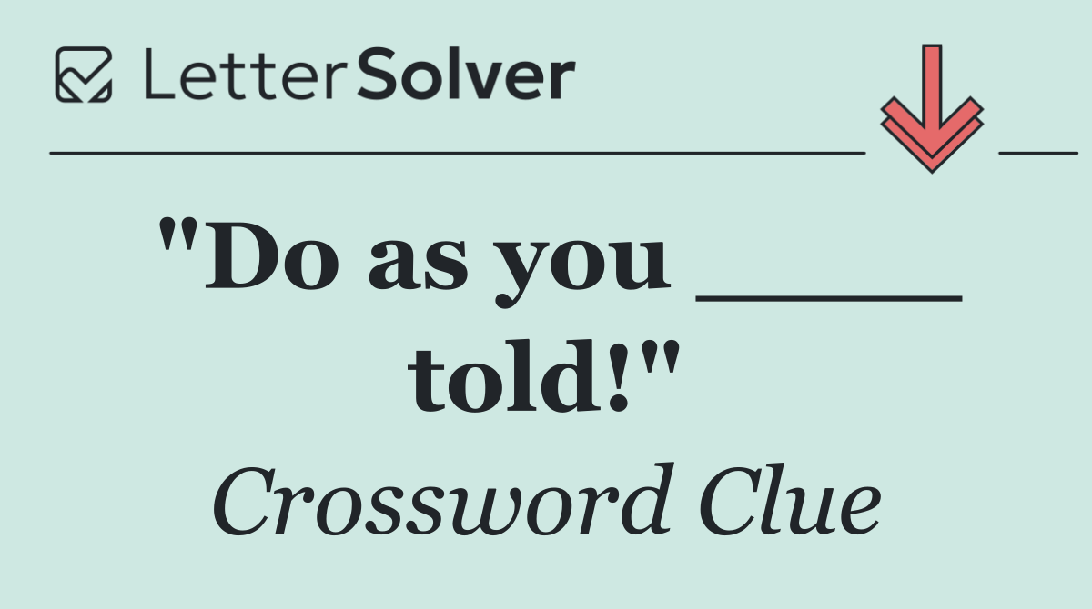 "Do as you ____ told!"
