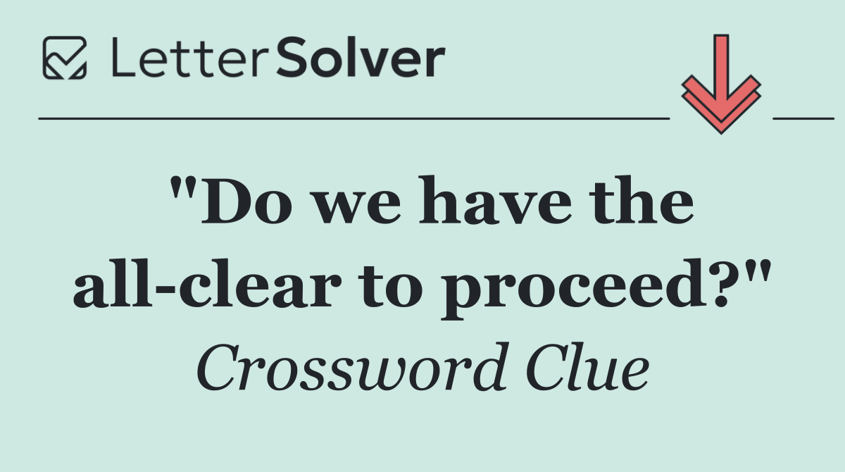 "Do we have the all clear to proceed?"